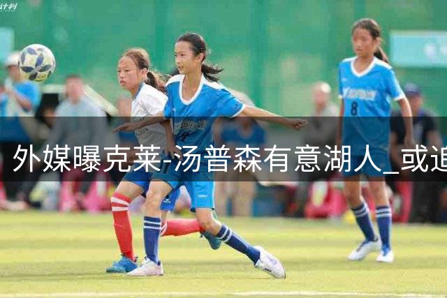 外媒曝克莱-汤普森有意湖人 或追随父亲脚步开启生涯新篇章